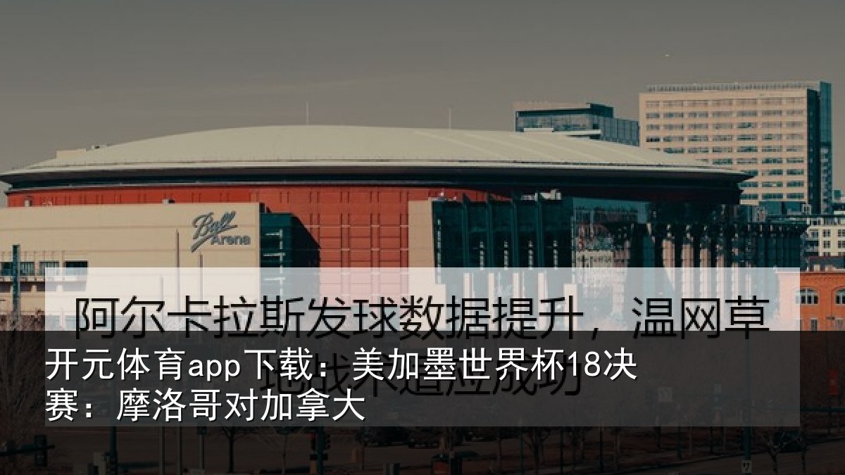 开元体育app下载：美加墨世界杯18决赛：摩洛哥对加拿大
