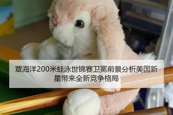 覃海洋200米蛙泳世锦赛卫冕前景分析美国新星带来全新竞争格局