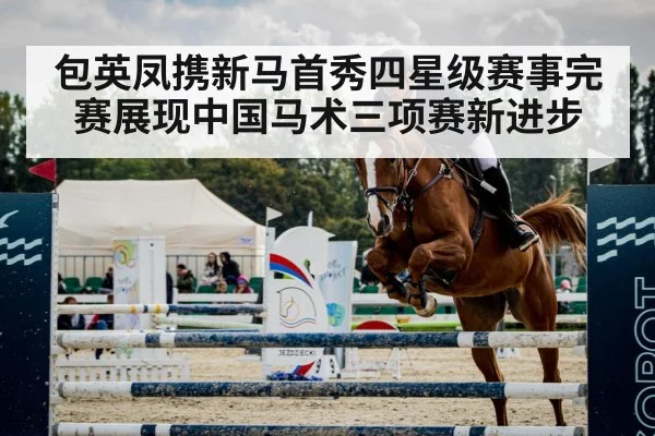 包英凤携新马首秀四星级赛事完赛展现中国马术三项赛新进步
