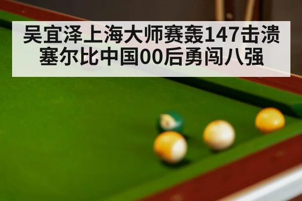 吴宜泽上海大师赛轰147击溃塞尔比中国00后勇闯八强