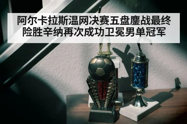 阿尔卡拉斯温网决赛五盘鏖战最终险胜辛纳再次成功卫冕男单冠军