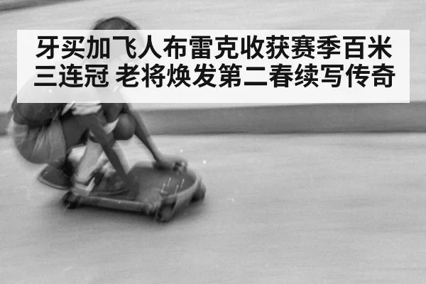 牙买加飞人布雷克收获赛季百米三连冠 老将焕发第二春续写传奇
