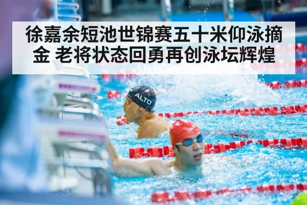 徐嘉余短池世锦赛五十米仰泳摘金 老将状态回勇再创泳坛辉煌