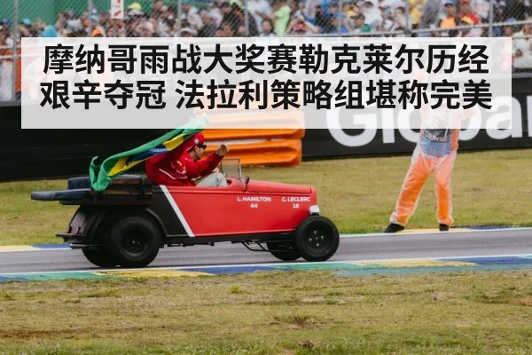 摩纳哥雨战大奖赛勒克莱尔历经艰辛夺冠 法拉利策略组堪称完美