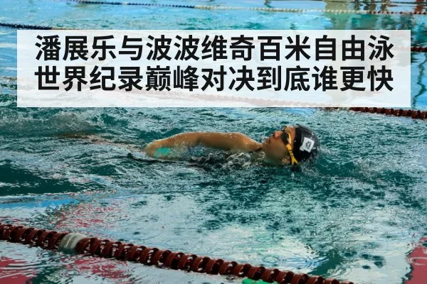 潘展乐与波波维奇百米自由泳世界纪录巅峰对决到底谁更快