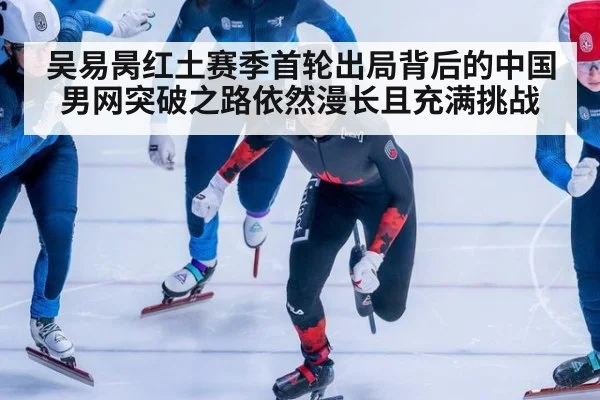 吴易昺红土赛季首轮出局背后的中国男网突破之路依然漫长且充满挑战